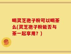喝灵芝孢子粉可以喝茶么(灵芝孢子粉能否与茶一起享用？)
