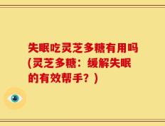 失眠吃灵芝多糖有用吗(灵芝多糖：缓解失眠的有效帮手？)