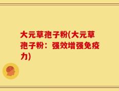 大元草孢子粉(大元草孢子粉：强效增强免疫力)
