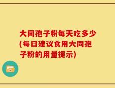 大同孢子粉每天吃多少(每日建议食用大同孢子粉的用量提示)