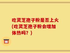 吃灵芝孢子粉是否上火(吃灵芝孢子粉会增加体热吗？)