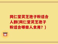 同仁堂灵芝孢子粉适合人群(同仁堂灵芝孢子粉适合哪些人食用？)