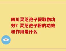 四川灵芝孢子提取物功效？灵芝孢子粉的功效和作用是什么