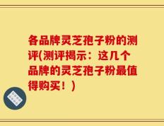 各品牌灵芝孢子粉的测评(测评揭示：这几个品牌的灵芝孢子粉最值得购买！)