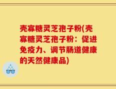 壳寡糖灵芝孢子粉(壳寡糖灵芝孢子粉：促进免疫力、调节肠道健康的天然健康品)