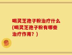 喝灵芝孢子粉治疗什么(喝灵芝孢子粉有哪些治疗作用？)