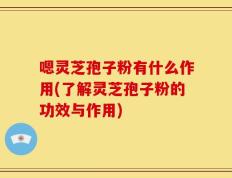 嗯灵芝孢子粉有什么作用(了解灵芝孢子粉的功效与作用)