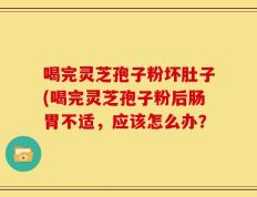 喝完灵芝孢子粉坏肚子(喝完灵芝孢子粉后肠胃不适，应该怎么办？