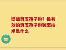 壁破灵芝孢子粉？最有效的灵芝孢子粉破壁技术是什么