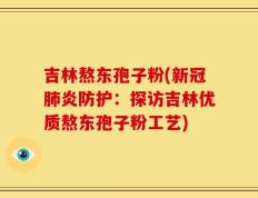 吉林熬东孢子粉(新冠肺炎防护：探访吉林优质熬东孢子粉工艺)