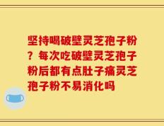 坚持喝破壁灵芝孢子粉？每次吃破壁灵芝孢子粉后都有点肚子痛灵芝孢子粉不易消化吗