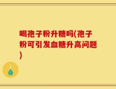 喝孢子粉升糖吗(孢子粉可引发血糖升高问题)