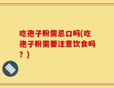 吃孢子粉需忌口吗(吃孢子粉需要注意饮食吗？)