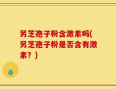 另芝孢子粉含激素吗(另芝孢子粉是否含有激素？)