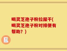 喝灵芝孢子粉拉屎干(喝灵芝孢子粉对排便有帮助？)