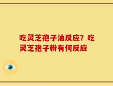 吃灵芝孢子油反应？吃灵芝孢子粉有何反应