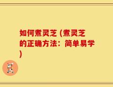 如何煮灵芝 (煮灵芝的正确方法：简单易学)
