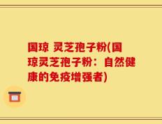 国琼 灵芝孢子粉(国琼灵芝孢子粉：自然健康的免疫增强者)