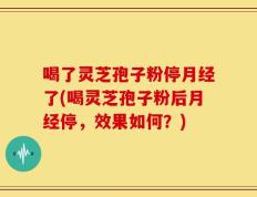 喝了灵芝孢子粉停月经了(喝灵芝孢子粉后月经停，效果如何？)