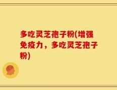 多吃灵芝孢子粉(增强免疫力，多吃灵芝孢子粉)