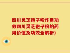 四川灵芝孢子粉作用功效四川灵芝孢子粉的药用价值及功效全解析)