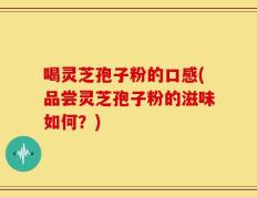 喝灵芝孢子粉的口感(品尝灵芝孢子粉的滋味如何？)