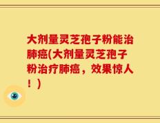 大剂量灵芝孢子粉能治肺癌(大剂量灵芝孢子粉治疗肺癌，效果惊人！)