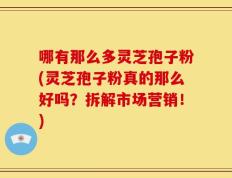 哪有那么多灵芝孢子粉(灵芝孢子粉真的那么好吗？拆解市场营销！)