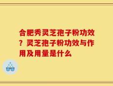 合肥秀灵芝孢子粉功效？灵芝孢子粉功效与作用及用量是什么
