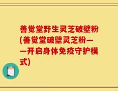 善觉堂野生灵芝破壁粉(善觉堂破壁灵芝粉——开启身体免疫守护模式)