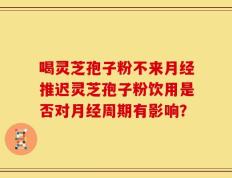 喝灵芝孢子粉不来月经推迟灵芝孢子粉饮用是否对月经周期有影响？