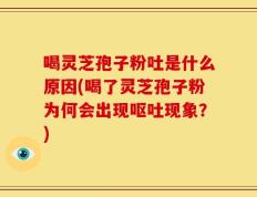 喝灵芝孢子粉吐是什么原因(喝了灵芝孢子粉为何会出现呕吐现象？)
