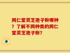 同仁堂灵芝孢子粉哪种？了解不同种类的同仁堂灵芝孢子粉？