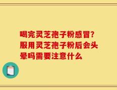 喝完灵芝孢子粉感冒？服用灵芝孢子粉后会头晕吗需要注意什么