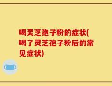 喝灵芝孢子粉的症状(喝了灵芝孢子粉后的常见症状)