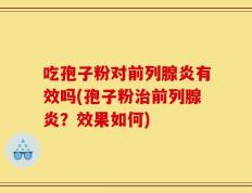 吃孢子粉对前列腺炎有效吗(孢子粉治前列腺炎？效果如何)