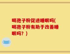 喝孢子粉促进睡眠吗(喝孢子粉有助于改善睡眠吗？)