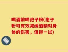 喝酒前喝孢子粉(孢子粉可有效减缓酒精对身体的伤害，值得一试)