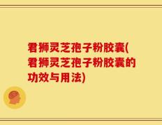 君狮灵芝孢子粉胶囊(君狮灵芝孢子粉胶囊的功效与用法)