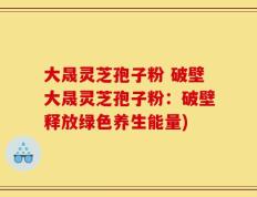 大晟灵芝孢子粉 破壁大晟灵芝孢子粉：破壁释放绿色养生能量)