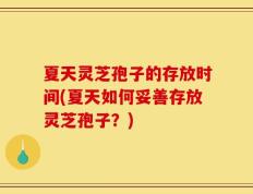夏天灵芝孢子的存放时间(夏天如何妥善存放灵芝孢子？)