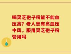 喝灵芝孢子粉能不能血压高？老人患有高血压中风，服用灵芝孢子粉管用吗