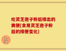 吃灵芝孢子粉后排出的粪便(食用灵芝孢子粉后的排便变化)