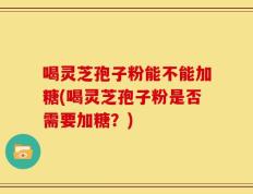 喝灵芝孢子粉能不能加糖(喝灵芝孢子粉是否需要加糖？)