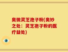 奥微灵芝孢子粉(奥妙之处：灵芝孢子粉的医疗益处)