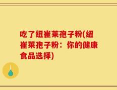 吃了纽崔莱孢子粉(纽崔莱孢子粉：你的健康食品选择)