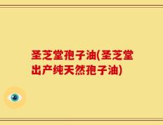 圣芝堂孢子油(圣芝堂出产纯天然孢子油)