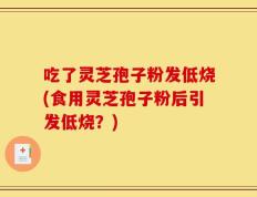 吃了灵芝孢子粉发低烧(食用灵芝孢子粉后引发低烧？)