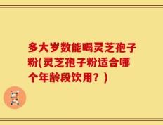 多大岁数能喝灵芝孢子粉(灵芝孢子粉适合哪个年龄段饮用？)