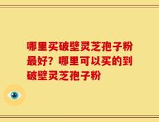哪里买破壁灵芝孢子粉最好？哪里可以买的到破壁灵芝孢子粉